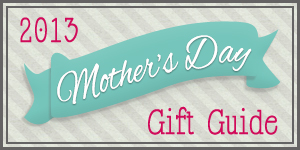 Mother's Day Gift Guide 2013