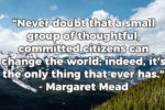 Never doubt that a small group of thoughtful, committed citizens quote from Margaret Mead